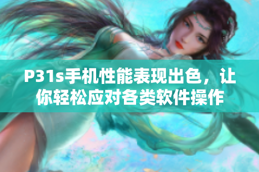 P31s手機(jī)性能表現(xiàn)出色，讓你輕松應(yīng)對各類軟件操作