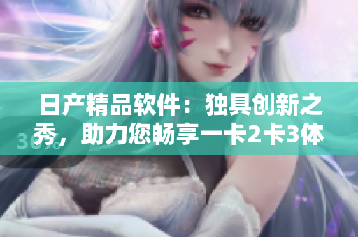 日產(chǎn)精品軟件：獨具創(chuàng)新之秀，助力您暢享一卡2卡3體驗