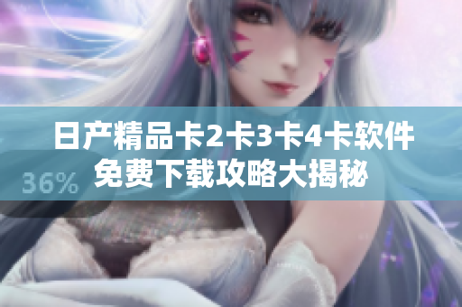 日產(chǎn)精品卡2卡3卡4卡軟件免費(fèi)下載攻略大揭秘