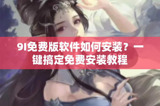 9I免費(fèi)版軟件如何安裝？一鍵搞定免費(fèi)安裝教程