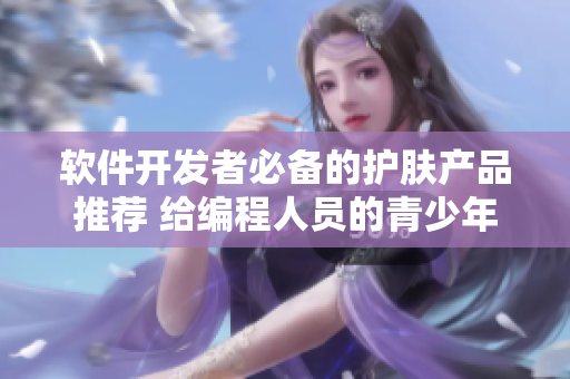 軟件開發(fā)者必備的護膚產(chǎn)品推薦 給編程人員的青少年護膚品推薦