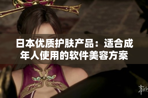 日本優(yōu)質(zhì)護膚產(chǎn)品：適合成年人使用的軟件美容方案