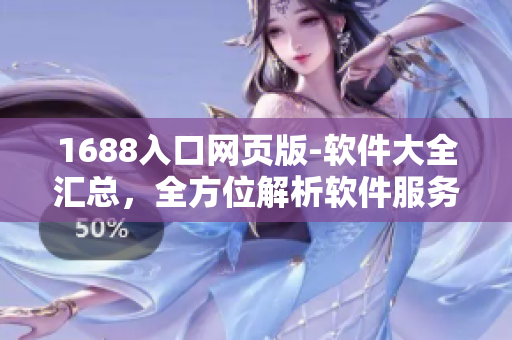1688入口網(wǎng)頁版-軟件大全匯總，全方位解析軟件服務(wù)及下載攻略