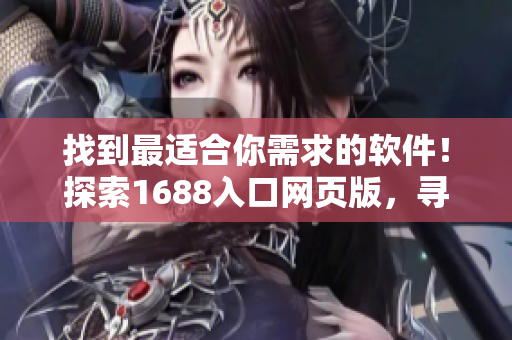 找到最適合你需求的軟件！探索1688入口網(wǎng)頁版，尋覓完美軟件解決方案