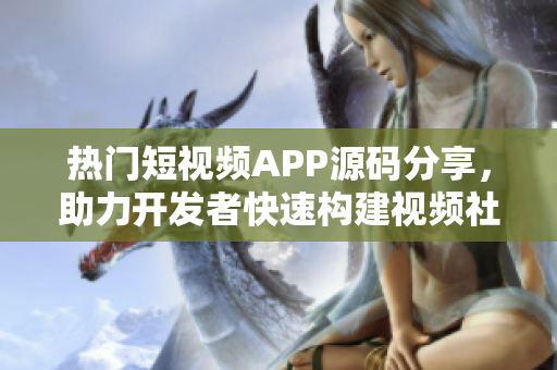 熱門短視頻APP源碼分享，助力開(kāi)發(fā)者快速構(gòu)建視頻社交平臺(tái)