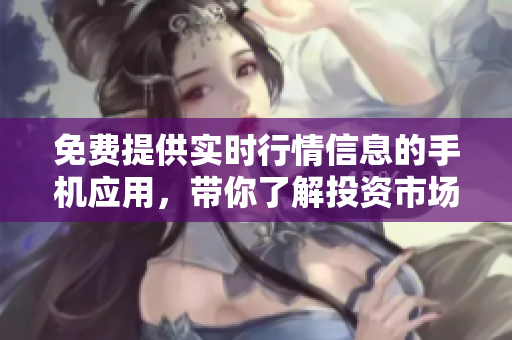 免費提供實時行情信息的手機應(yīng)用，帶你了解投資市場 最新動態(tài)