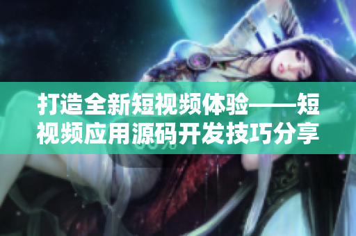 打造全新短視頻體驗(yàn)——短視頻應(yīng)用源碼開發(fā)技巧分享