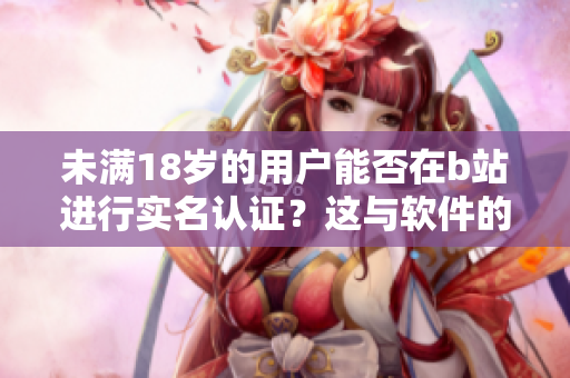 未滿18歲的用戶能否在b站進(jìn)行實(shí)名認(rèn)證？這與軟件的規(guī)定有關(guān)