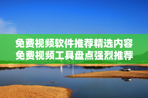 免費視頻軟件推薦精選內(nèi)容免費視頻工具盤點強烈推薦的視頻軟件TOP列表