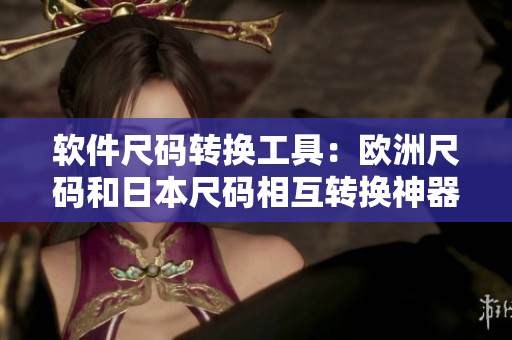 軟件尺碼轉(zhuǎn)換工具：歐洲尺碼和日本尺碼相互轉(zhuǎn)換神器