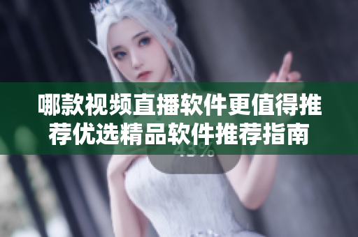 哪款視頻直播軟件更值得推薦優(yōu)選精品軟件推薦指南