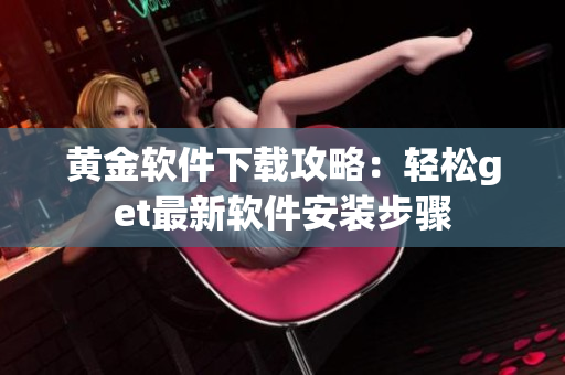 黃金軟件下載攻略：輕松get最新軟件安裝步驟