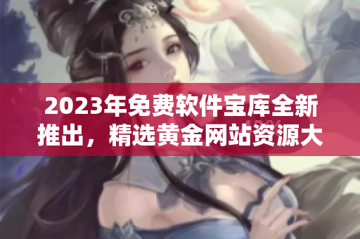 2023年免費(fèi)軟件寶庫全新推出，精選黃金網(wǎng)站資源大揭秘