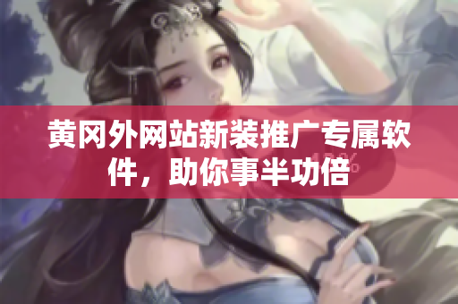 黃岡外網(wǎng)站新裝推廣專屬軟件，助你事半功倍