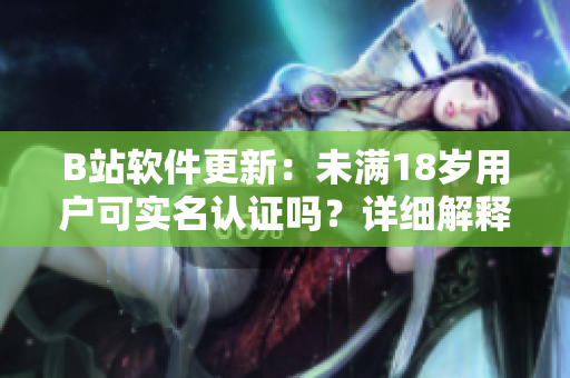 B站軟件更新：未滿18歲用戶可實名認(rèn)證嗎？詳細(xì)解釋