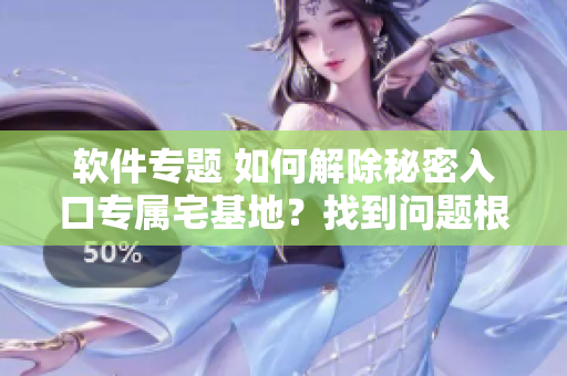 軟件專題 如何解除秘密入口專屬宅基地？找到問題根源并快速解決，告別煩惱！