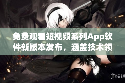 免費觀看短視頻系列App軟件新版本發(fā)布，涵蓋技術(shù)領(lǐng)域全面更新