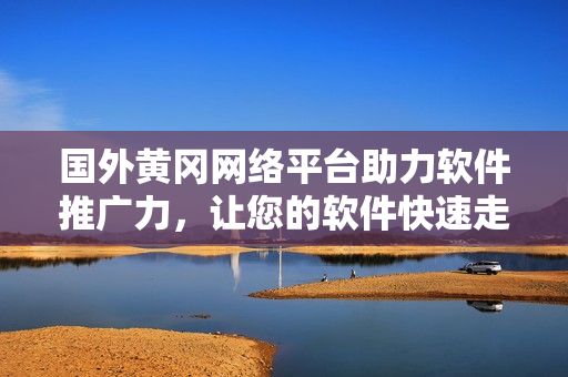 國外黃岡網(wǎng)絡(luò)平臺助力軟件推廣力，讓您的軟件快速走進國際市場