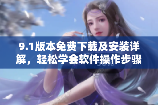 9.1版本免費下載及安裝詳解，輕松學(xué)會軟件操作步驟