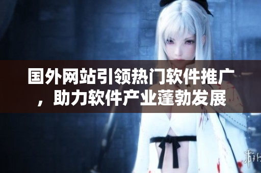 國外網(wǎng)站引領(lǐng)熱門軟件推廣，助力軟件產(chǎn)業(yè)蓬勃發(fā)展