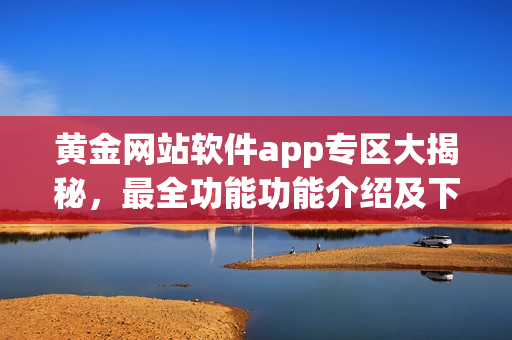 黃金網(wǎng)站軟件app專區(qū)大揭秘，最全功能功能介紹及下載攻略