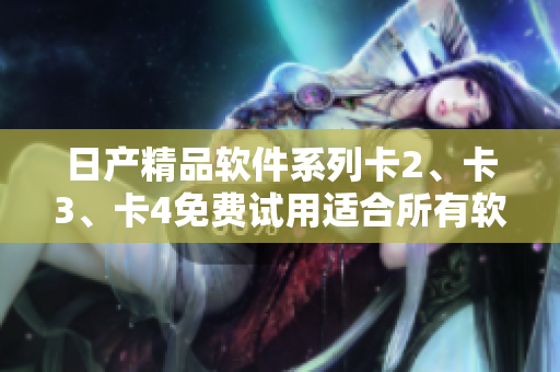 日產(chǎn)精品軟件系列卡2、卡3、卡4免費(fèi)試用適合所有軟件愛好者