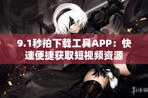 9.1秒拍下載工具APP：快速便捷獲取短視頻資源