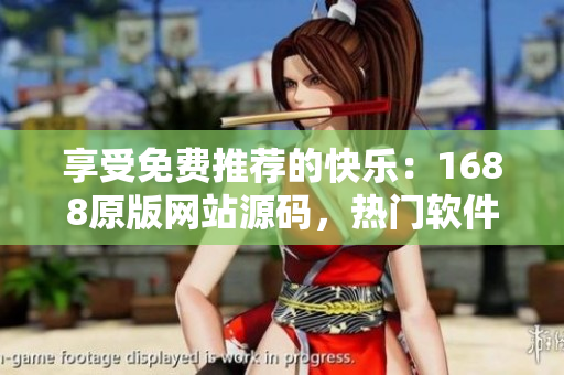 享受免費(fèi)推薦的快樂：1688原版網(wǎng)站源碼，熱門軟件資源盡情暢享