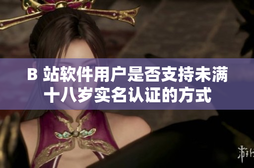 B 站軟件用戶是否支持未滿十八歲實名認證的方式