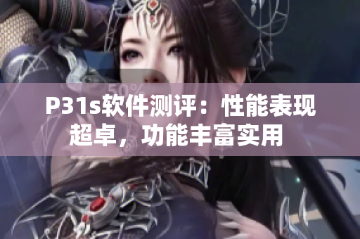 P31s軟件測(cè)評(píng)：性能表現(xiàn)超卓，功能豐富實(shí)用 