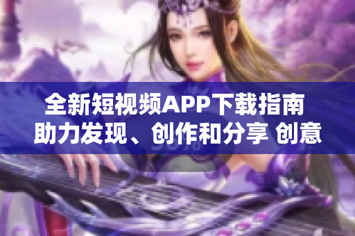 全新短視頻APP下載指南 助力發(fā)現(xiàn)、創(chuàng)作和分享 創(chuàng)意軟件交友平臺(tái)