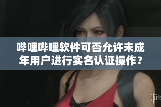 嗶哩嗶哩軟件可否允許未成年用戶進(jìn)行實(shí)名認(rèn)證操作？
