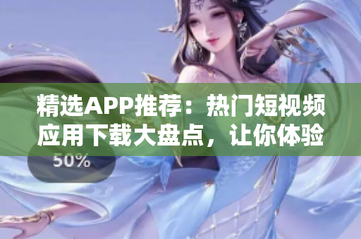 精選APP推薦：熱門短視頻應(yīng)用下載大盤點(diǎn)，讓你體驗(yàn)全新軟件世界