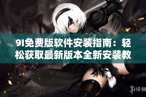 9I免費(fèi)版軟件安裝指南：輕松獲取最新版本全新安裝教程