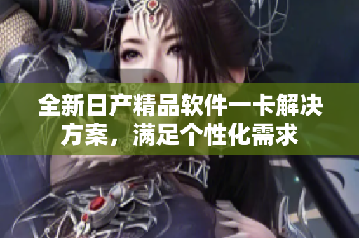 全新日產(chǎn)精品軟件一卡解決方案，滿足個(gè)性化需求