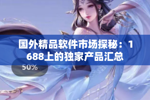 國外精品軟件市場探秘：1688上的獨家產品匯總