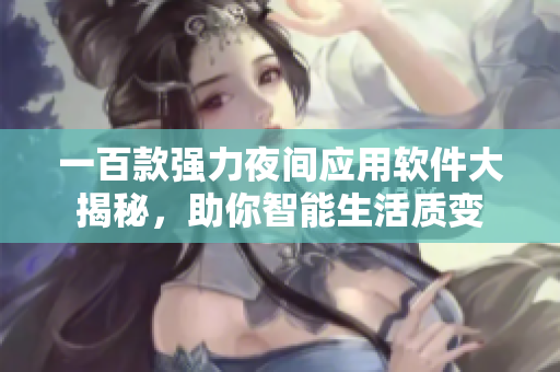 一百款強(qiáng)力夜間應(yīng)用軟件大揭秘，助你智能生活質(zhì)變