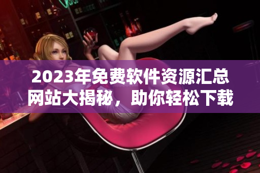 2023年免費(fèi)軟件資源匯總網(wǎng)站大揭秘，助你輕松下載所需軟件