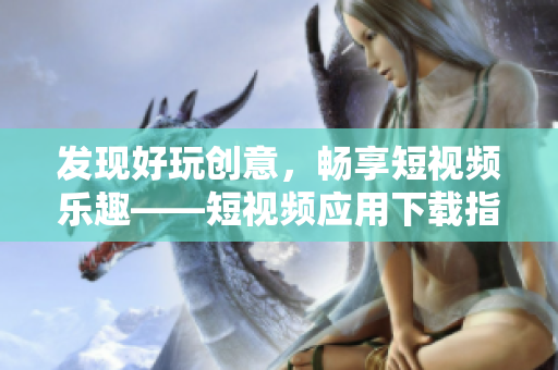發(fā)現(xiàn)好玩創(chuàng)意，暢享短視頻樂趣——短視頻應(yīng)用下載指南