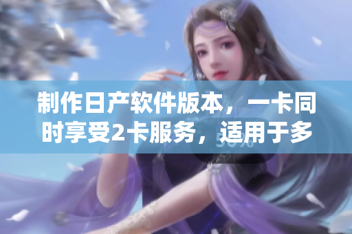制作日產(chǎn)軟件版本，一卡同時(shí)享受2卡服務(wù)，適用于多種操作系統(tǒng)