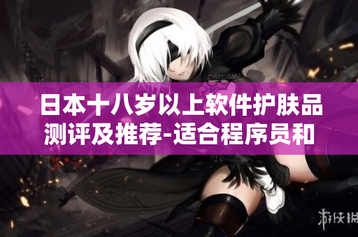 日本十八歲以上軟件護膚品測評及推薦-適合程序員和電腦工作者使用