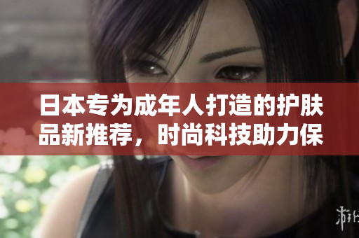 日本專為成年人打造的護(hù)膚品新推薦，時(shí)尚科技助力保養(yǎng)達(dá)人。