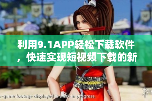 利用9.1APP輕松下載軟件，快速實現(xiàn)短視頻下載的新方法