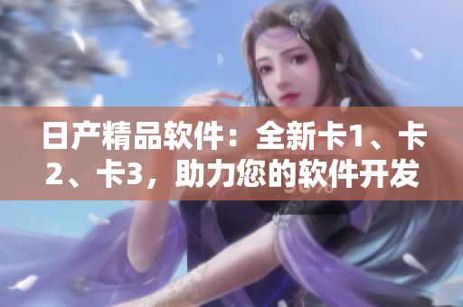 日產(chǎn)精品軟件：全新卡1、卡2、卡3，助力您的軟件開發(fā)之路