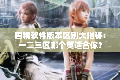 國精軟件版本區(qū)別大揭秘：一二三區(qū)哪個更適合你？