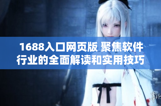 1688入口網(wǎng)頁版 聚焦軟件行業(yè)的全面解讀和實用技巧