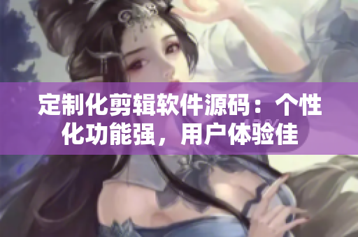 定制化剪輯軟件源碼：個(gè)性化功能強(qiáng)，用戶體驗(yàn)佳