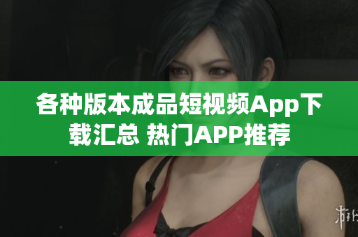 各種版本成品短視頻App下載匯總 熱門APP推薦