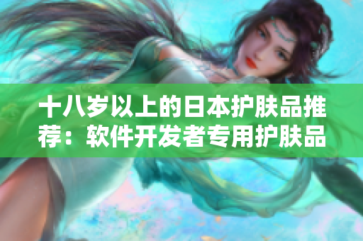 十八歲以上的日本護(hù)膚品推薦：軟件開發(fā)者專用護(hù)膚品分享