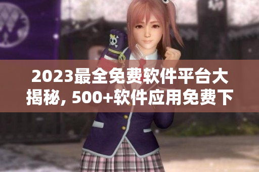 2023最全免費(fèi)軟件平臺(tái)大揭秘, 500+軟件應(yīng)用免費(fèi)下載全攻略